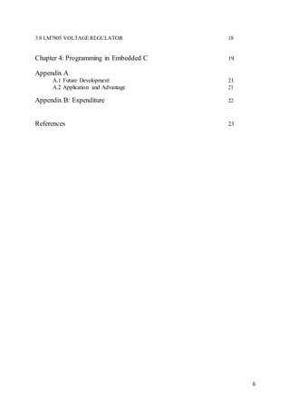 6
3.8 LM7805 VOLTAGE REGULATOR 18
Chapter 4: Programming in Embedded C 19
Appendix A
A.1 Future Development 21
A.2 Application and Advantage 21
Appendix B: Expenditure 22
References 23
 