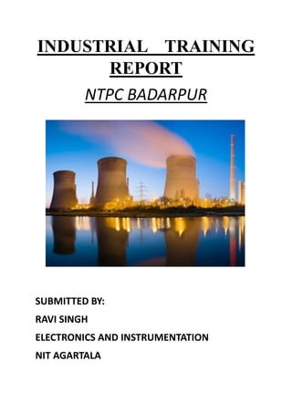 INDUSTRIAL TRAINING
REPORT
NTPC BADARPUR
SUBMITTED BY:
RAVI SINGH
ELECTRONICS AND INSTRUMENTATION
NIT AGARTALA
 