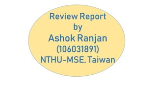 Review Report
by
Ashok Ranjan
(106031891)
NTHU-MSE, Taiwan
 