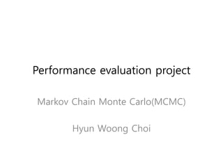 Performance evaluation project
Markov Chain Monte Carlo(MCMC)
Hyun Woong Choi
 