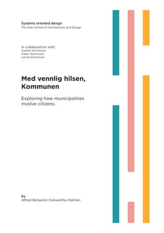 Systems oriented design
The Oslo School of Architecture and Design
In collaboration with
Svelvik Kommune
Asker Kommune
Larvik Kommune
by
Alfred Benjamin Clatworthy Holmen
Med vennlig hilsen,
Kommunen
Exploring how municipalities
involve citizens.
 