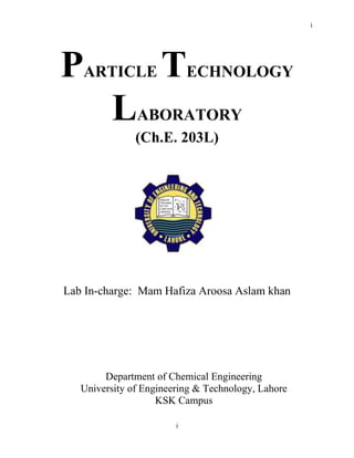 i
i
PARTICLE TECHNOLOGY
LABORATORY
(Ch.E. 203L)
Lab In-charge: Mam Hafiza Aroosa Aslam khan
Department of Chemical Engineering
University of Engineering & Technology, Lahore
KSK Campus
 