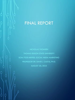 FINAL REPORT
NICHOLAS THOMSEN
THOMAS EDISON STATE UNIVERSITY
SOM-7020-MB900: SOCIAL MEDIA MARKETING
PROFESSOR DR. DAVID J. CASTLE, PH.D.
AUGUST 20, 2023
 
