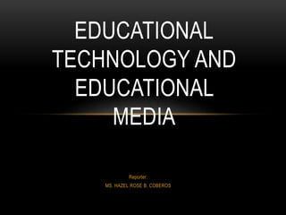 EDUCATIONAL 
TECHNOLOGY AND 
EDUCATIONAL 
MEDIA 
Reporter: 
MS. HAZEL ROSE B. COBEROS 
 