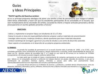 Guias
y Ideas Principales
“TALPUY significa del Quechua sembrar:
así es su principal propuesta ideológica de poner una semilla o línea de pensamiento que instigue el debate
sobre temas ambientales y hacer con que los estudiantes participantes de las actividades en la escuela, que
sean multiplicadores de las voluntades de cambio, causando les interés a mejorar actitudes personales y demás
preocupaciones en asuntos globales presentes o futuras.”
OBJECTIVOS:
- Liderar y implementar el proyecto Talpuy con estudiantes de 15 a 17 años

- Evaluar la escuela en áreas de responsabilidad ambiental, preparar y aplicar materiales de conscientización
- Investigar sobre recursos, mudanças climáticas y demás questiones para hacer materiales educativos
- Conduzir workshops de reciclagem y gerenciar una visita de estudios a uno centro de desarrollo sostenible
- Hacer soporte a lo estudiantes en el desarrollo de sus próprios proyectos ambientales
EL TRABAJO:
La jornada fué acordada de permanencia en la escuela durante todo el período de (8:00 a las 15:35), para
actividades generales como coordinación del proyecto y demás evaluaciones o consultas, sendo responsabilidad de atención en
clases con los distintos salones de secundária (de 1° a 5° grado en uno total de 20 turmas) en los horários de TUTORIA
(corepondente a 45 minutos la sessión integral); conforme tabla al final.
La major parte que no estaba en clases o movimentación de contactos, permanecia en una oficina de reuniones
para labores en mi computador personal y confección de trabajos diversos con grupos reducidos de alumnos, o aún por la
coordenación de secundária mientras esperas, intervalos y pausas para cafés; aún practicamente todos
salones/laboratórios/oficinas eran disponibles sob consulta y ayendamiento prévio.
La escuela ofreció almuerzo en el refeitório de alumnos y profesores, y también demás infraestructuras como de
desportes, biblioteca, informática, pscina, anfiteatro, oficinas de artes y labores manuales caso necesário o a uso extra-clase.

 