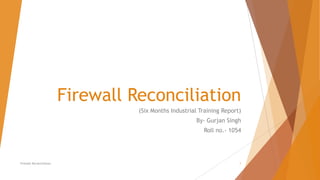 Firewall Reconciliation
(Six Months Industrial Training Report)
By- Gurjan Singh
Roll no.- 1054
Firewall Reconciliation 1
 