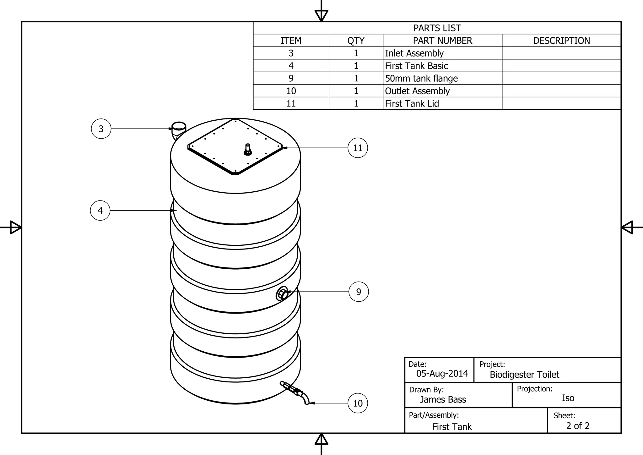 PARTS LIST
DESCRIPTIONPART NUMBERQTYITEM
Inlet Assembly13
First Tank Basic14
50mm tank flange19
Outlet Assembly110
First Tank Lid111
Sheet:
Projection:
Project:
Part/Assembly:
Drawn By:
Date:
Iso
9
3
4
05-Aug-2014 Biodigester Toilet
James Bass
First Tank 2 of 2
10
11
 