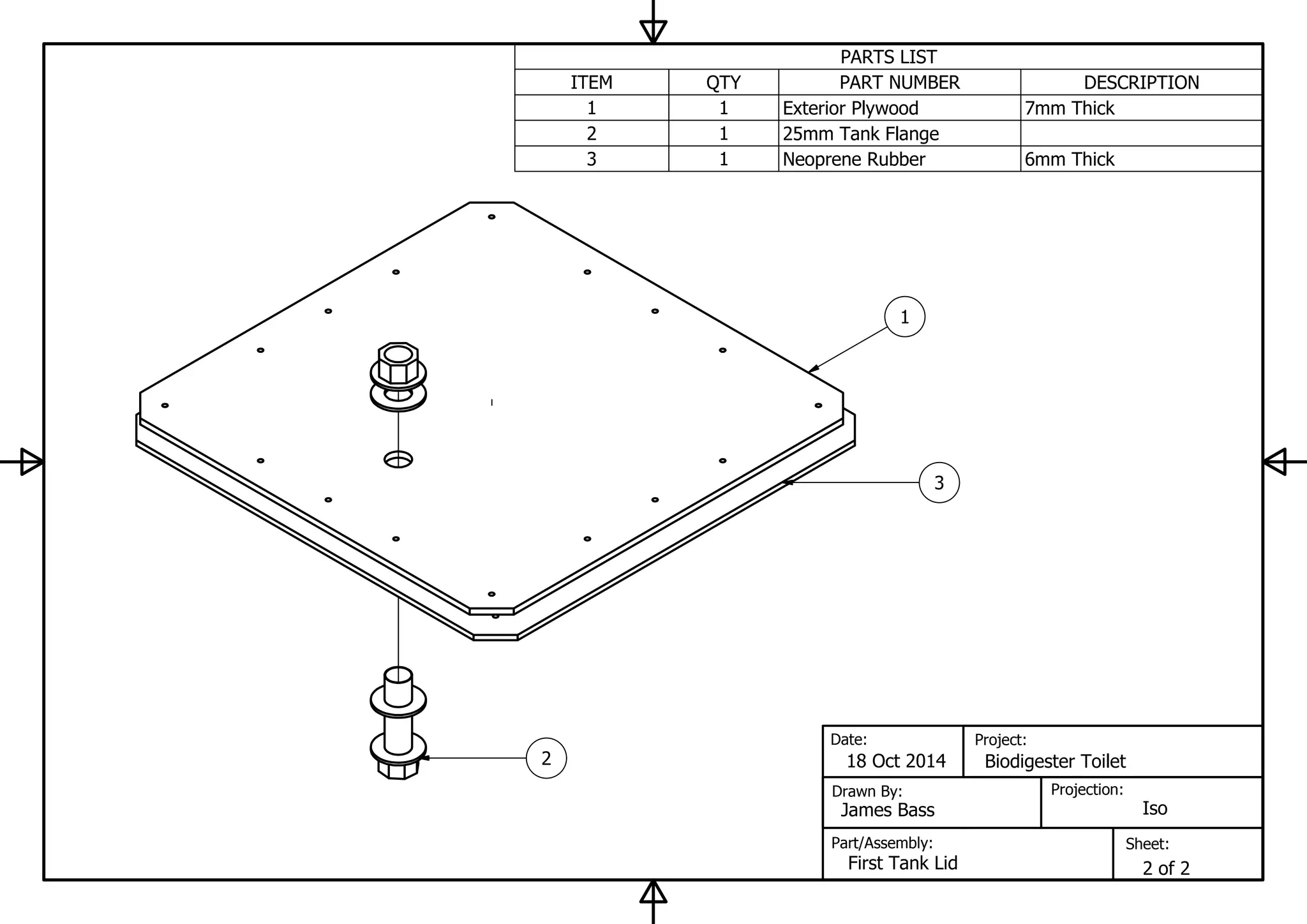 PARTS LIST
DESCRIPTIONPART NUMBERQTYITEM
7mm ThickExterior Plywood11
25mm Tank Flange12
6mm ThickNeoprene Rubber13
Sheet:
Projection:
Project:
Part/Assembly:
Drawn By:
Date:
Iso
1
3
2 18 Oct 2014
James Bass
Biodigester Toilet
First Tank Lid 2 of 2
 