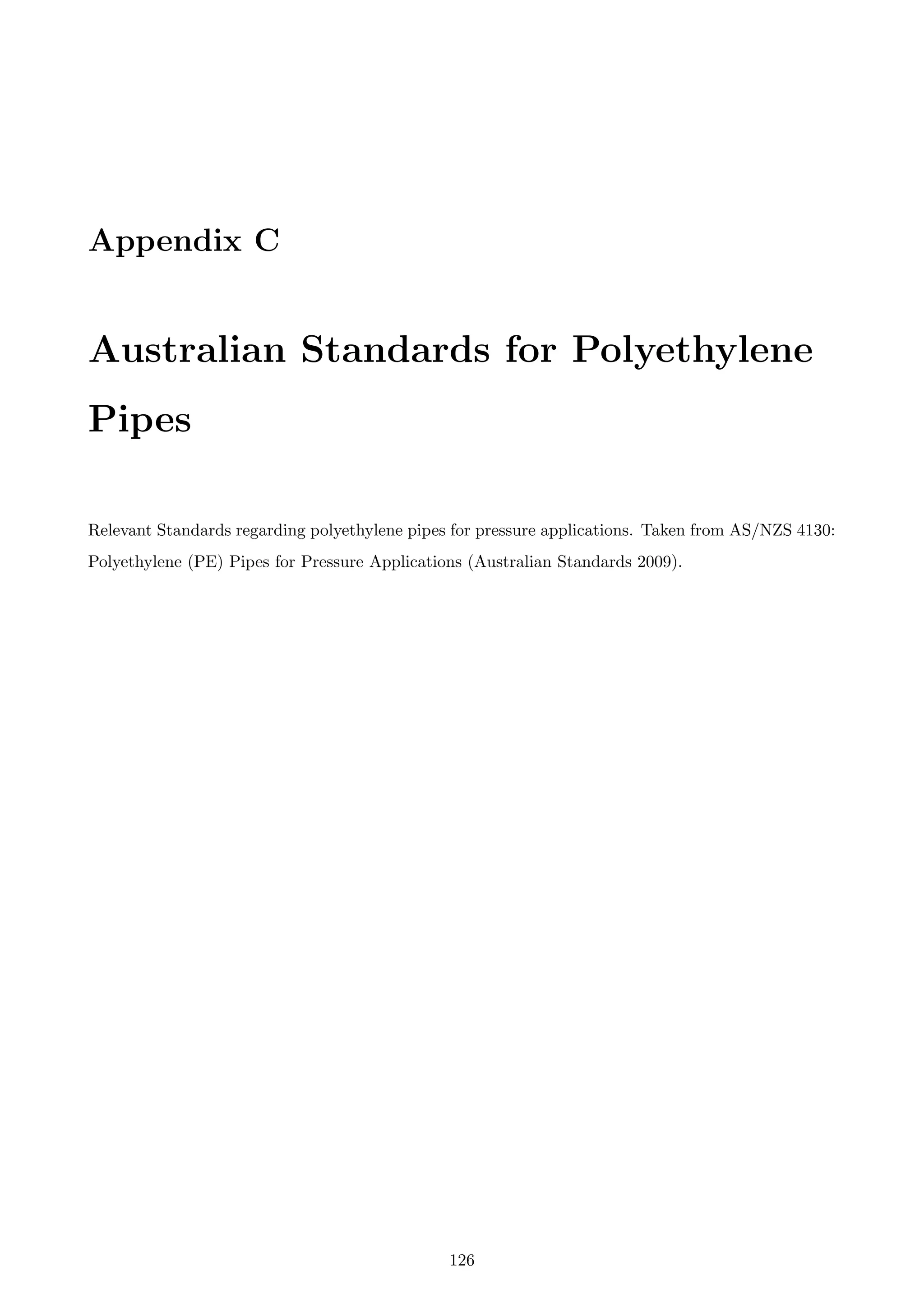 Appendix C
Australian Standards for Polyethylene
Pipes
Relevant Standards regarding polyethylene pipes for pressure applications. Taken from AS/NZS 4130:
Polyethylene (PE) Pipes for Pressure Applications (Australian Standards 2009).
126
 
