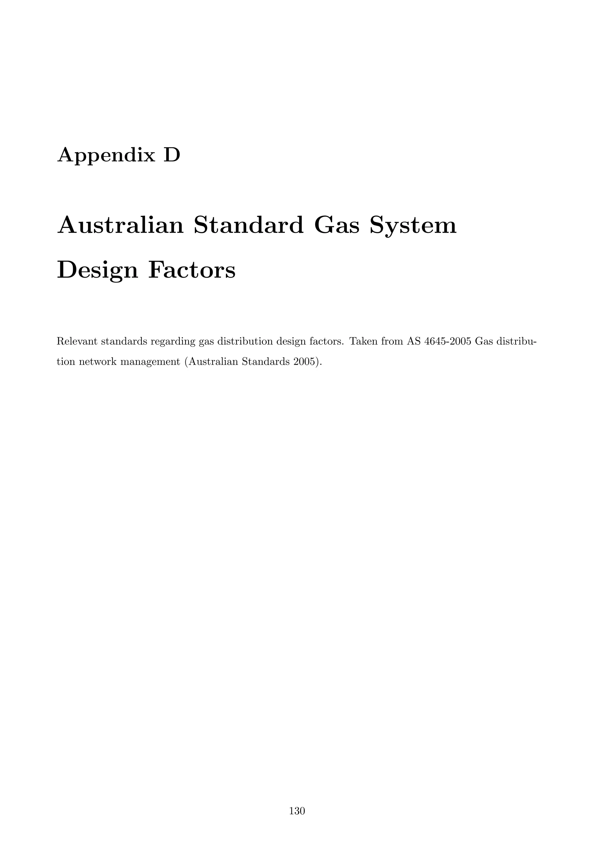 Appendix D
Australian Standard Gas System
Design Factors
Relevant standards regarding gas distribution design factors. Taken from AS 4645-2005 Gas distribu-
tion network management (Australian Standards 2005).
130
 