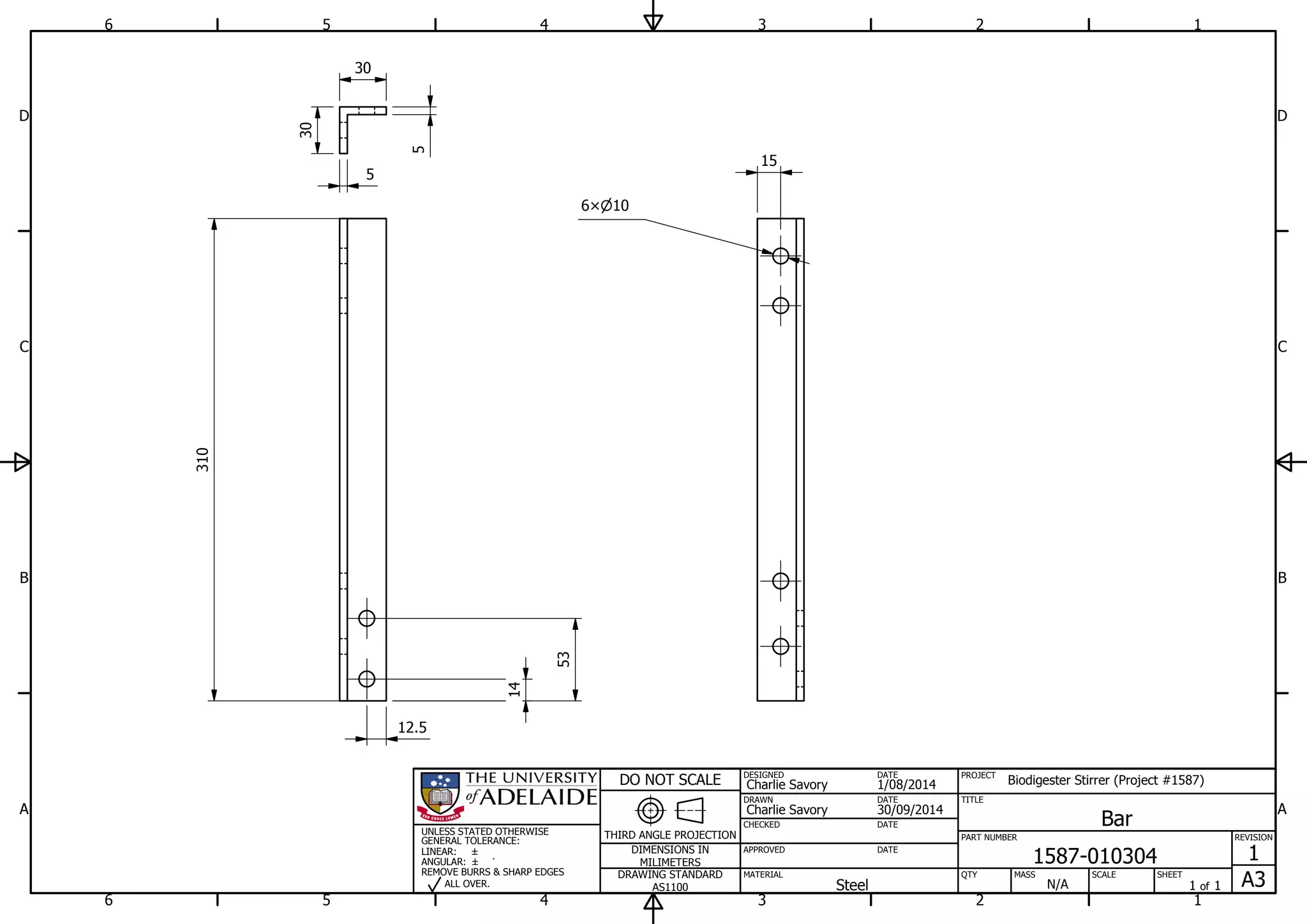 1
1
2
2
3
3
4
4
5
5
6
6
A A
B B
C C
D D
30/09/2014
DESIGNED
CHECKED
APPROVED
DATE
SHEET
A3
REVISION
1
1 of 1
PART NUMBER
TITLE
1587-010304
Bar
THIRD ANGLE PROJECTION
PROJECT
Biodigester Stirrer (Project #1587)
SCALEMASS
DO NOT SCALE
DIMENSIONS IN
MILIMETERS
DRAWING STANDARD
AS1100
MATERIAL QTY
N/A
DRAWN
Charlie Savory
DATE
DATE
DATE
Charlie Savory
1/08/2014
Steel
UNLESS STATED OTHERWISE
GENERAL TOLERANCE:
LINEAR:
ANGULAR:
REMOVE BURRS & SHARP EDGES
ALL OVER.
310
30
30
14
53
5
5
12.5
15
106
 