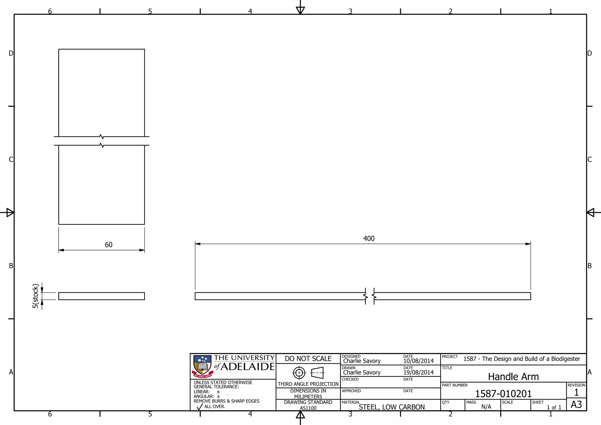 1
1
2
2
3
3
4
4
5
5
6
6
A A
B B
C C
D D
19/08/2014
DESIGNED
CHECKED
APPROVED
DATE
SHEET
A3
REVISION
1
1 of 1
PART NUMBER
TITLE
1587-010201
Handle Arm
THIRD ANGLE PROJECTION
PROJECT
1587 - The Design and Build of a Biodigester
SCALEMASS
DO NOT SCALE
DIMENSIONS IN
MILIMETERS
DRAWING STANDARD
AS1100
MATERIAL QTY
N/A
DRAWN
Charlie Savory
DATE
DATE
DATE
Charlie Savory
10/08/2014
STEEL, LOW CARBON
UNLESS STATED OTHERWISE
GENERAL TOLERANCE:
LINEAR:
ANGULAR:
REMOVE BURRS & SHARP EDGES
ALL OVER.
5(stock)
400
60
 