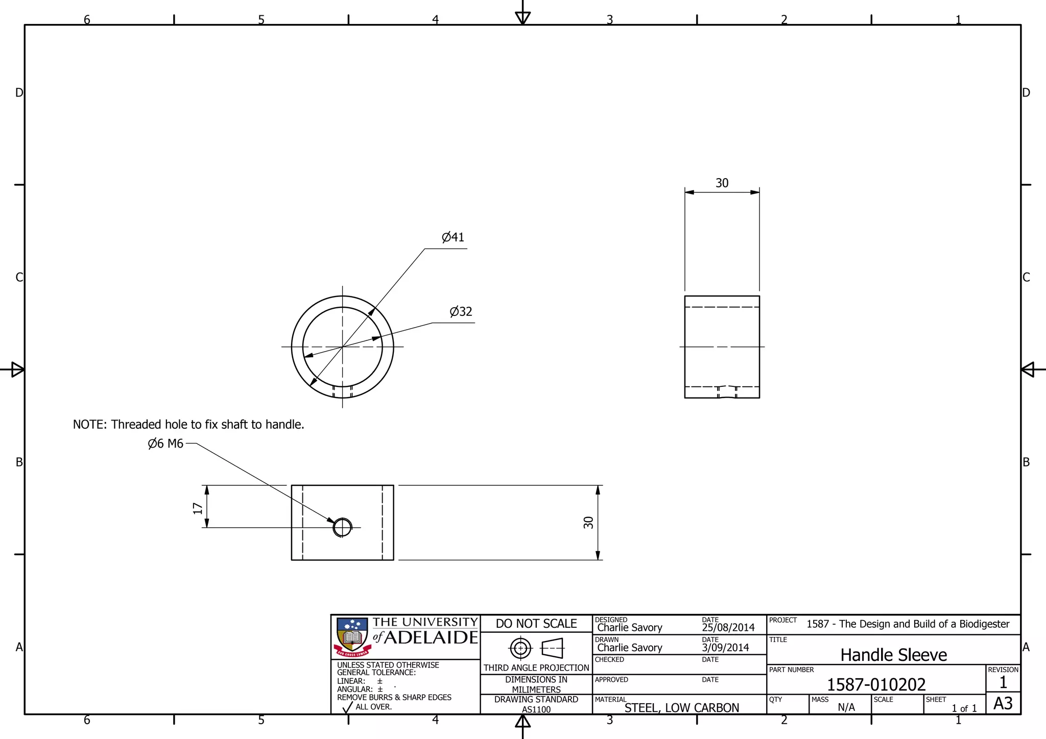 1
1
2
2
3
3
4
4
5
5
6
6
A A
B B
C C
D D
3/09/2014
DESIGNED
CHECKED
APPROVED
DATE
SHEET
A3
REVISION
1
1 of 1
PART NUMBER
TITLE
1587-010202
Handle Sleeve
THIRD ANGLE PROJECTION
PROJECT
1587 - The Design and Build of a Biodigester
SCALEMASS
DO NOT SCALE
DIMENSIONS IN
MILIMETERS
DRAWING STANDARD
AS1100
MATERIAL QTY
N/A
DRAWN
Charlie Savory
DATE
DATE
DATE
Charlie Savory
25/08/2014
STEEL, LOW CARBON
UNLESS STATED OTHERWISE
GENERAL TOLERANCE:
LINEAR:
ANGULAR:
REMOVE BURRS & SHARP EDGES
ALL OVER.
41
32
30
30
6 M6
17
NOTE: Threaded hole to fix shaft to handle.
 