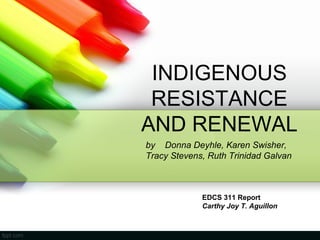 INDIGENOUS
RESISTANCE
AND RENEWAL
EDCS 311 Report
Carthy Joy T. Aguillon
by Donna Deyhle, Karen Swisher,
Tracy Stevens, Ruth Trinidad Galvan
 