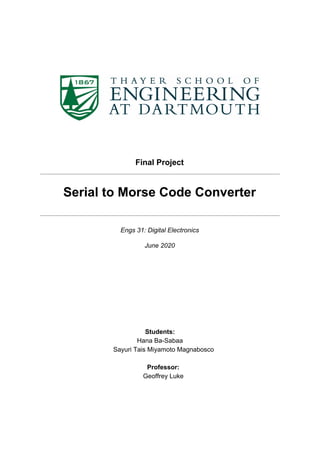 Final Project
Serial to Morse Code Converter
Engs 31: Digital Electronics
June 2020
Students:
Hana Ba-Sabaa
Sayuri Tais Miyamoto Magnabosco
Professor:
Geoffrey Luke
 
