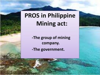 PROS in Philippine
   Mining act:

  -The group of mining
       company.
  -The government.
 