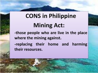 CONS in Philippine
       Mining Act:
-those people who are live in the place
where the mining against.
-replacing their home and harming
their resources.
 