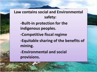 Law contains social and Environmental
                 safety:
   -Built-in protection for the
   indigenous peoples.
   -Competitive fiscal regime
   -Equitable sharing of the benefits of
   mining.
   -Environmental and social
   provisions.
 
