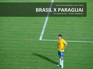 AÇÃO DE RELACIONAMENTO COM O TRADE



BRASIL X PARAGUAI
      10 DE JUNHO DE 2009 – RECIFE, PERNAMBUCO
 