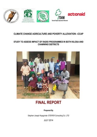 CLIMATE CHANGE AGRICULTURE AND POVERTY ALLEVIATION –CCAP
STUDY TO ASSESS IMPACT OF RADIO PROGRAMMES IN BOTH KILOSA AND
CHAMWINO DISTRICTS
FINAL REPORT
Prepared By
Stephen Joseph Nyagonde- STEPER Consulting Co. LTD
JULY 2014
 