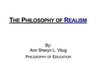 THE PHILOSOPHY OF REALISM 
By: 
Ann Sheryn L. Vitug 
PHILOSOPHY OF EDUCATION 
 