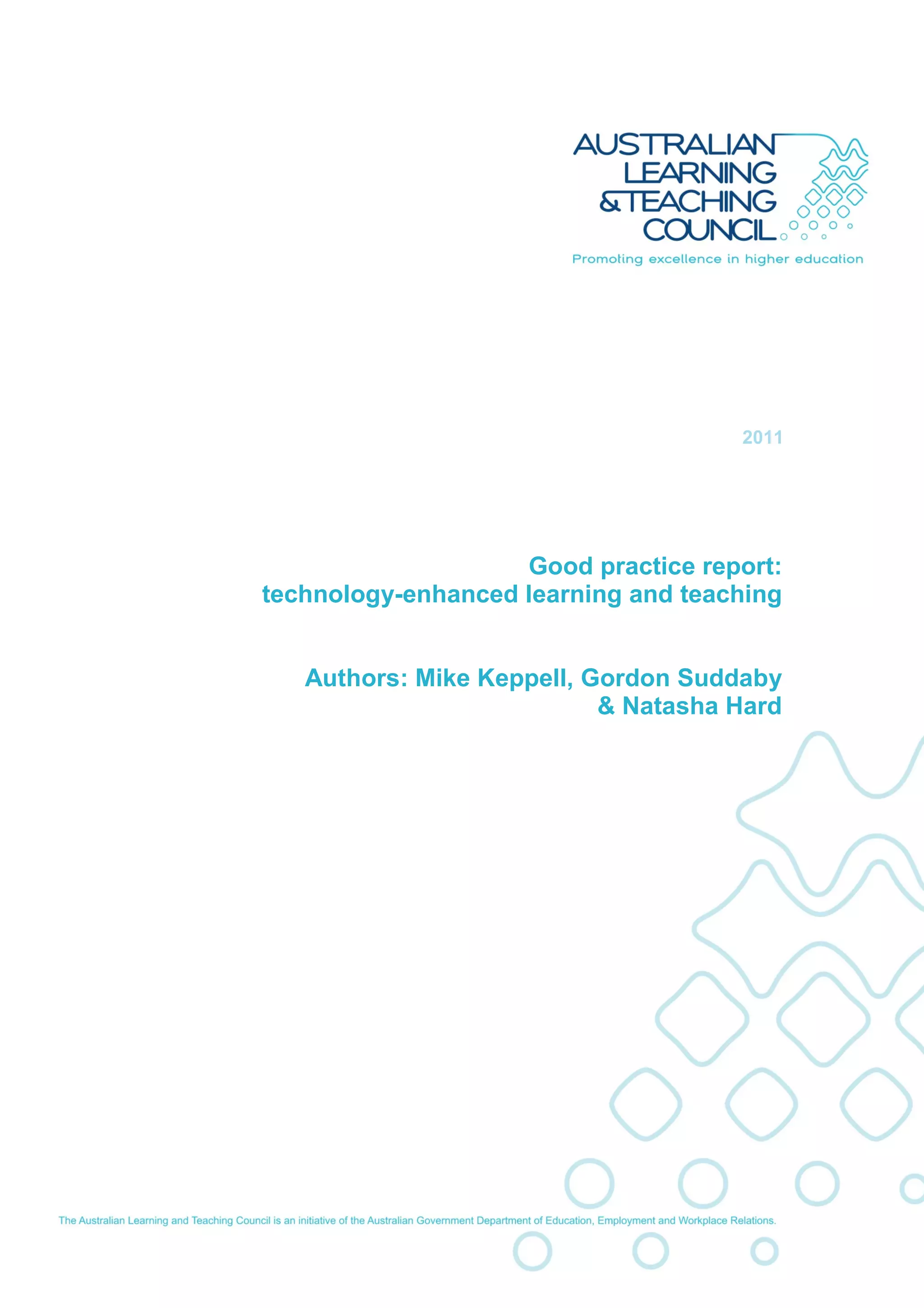 2011




                                                 Good practice report:
                             technology-enhanced learning and teaching


                                   Authors: Mike Keppell, Gordon Suddaby
                                                           & Natasha Hard




                         The Australian Learning and Teaching Council has provided funding for this
                         (project/activity –
                               hi h          di       i t )
            1
report title goes here
 