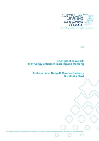 2011




                                                 Good practice report:
                             technology-enhanced learning and teaching


                                   Authors: Mike Keppell, Gordon Suddaby
                                                           & Natasha Hard




                         The Australian Learning and Teaching Council has provided funding for this
                         (project/activity –
                               hi h          di       i t )
            1
report title goes here
 