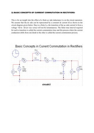 2) BASIC CONCEPTS OF CURRENT COMMUTATION IN RECTIFIERS-
This is for an insight into the effect of a finite ac side inductance Ls on the circuit operation.
We assume that the dc side can be represented by a constant dc current Id as shown in the
circuit diagram given below. Due to a finite Ls, the transition of the ac-side current Is from a
voltage +Id to –Id (or vice versa) will not be instantaneous. The finite time interval required
for such a transition is called the current commutation time and this process where the current
conduction shifts from one diode to the other is called the current commutation process.
 