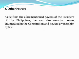 7. Other Powers
Aside from the aforementioned powers of the President
of the Philippines, he can also exercise powers
enumerated in the Constitution and powers given to him
by law.

 