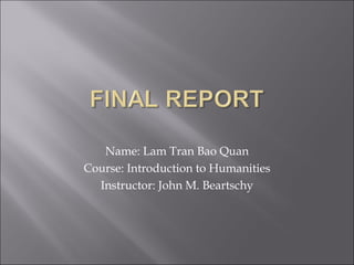 Name: Lam Tran Bao Quan
Course: Introduction to Humanities
  Instructor: John M. Beartschy
 