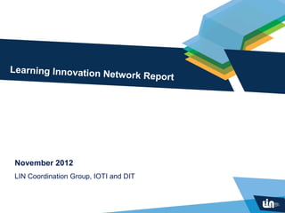 Learning Innovation Ne
                      tw          ork Report




 November 2012
 LIN Coordination Group, IOTI and DIT
 