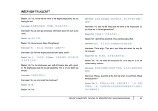 TAYLOR’S UNIVERSITY [SCHOOL OF ARCHITECTURE, BUILDING &DESIGN] 95
Madam Teh: Yes, I know the first owner of the shophouses but why are you
looking for him?
Interviewer: 我们想知道他的一些资料，比如他的贵姓。。
Interviewer: We just want get some basic information about him such as his
name..
Madam Teh: 他姓王/黄。
Madam Teh: His surname is Wang (Wong/Huang).
Interviewer: 哦。。那么这三间店屋是一起建的吗？
Interviewer: Did the three shophouses build at the same period?
Madam Teh: 对，三间店屋一张 Geran， 不能单间卖，所以我们没
有买下 7 号店屋。
Madam Teh: Yes, the shophouses were built at the same time, with a grant,
so the shophouses could not be sold separately. This is why we didn’t buy
the Lot7.
Interviewer: 只能租店屋而已？
Interviewer: So, you only rented the shophouse?
Madam Teh: 嗯。
Madam Teh: Yes.
Interviewer: 你说王氏是建这三间店屋的人。那么你有他子孙的下
落吗？
Interviewer: You said that Mr. Wang was the owner of the shophouses. Do
you know any of his next generations?
Madam Teh: 不知道了，历史太久远了。
Madam Teh: I don’t know about that, I have lost track about that.
Interviewer: 好的。那么你的父亲跟他租店屋来做生意?
Interviewer: That’s alright. Then was it your father who rented the shop for
his business?
Madam Teh: 对，租来住，还有做点窗帘生意。
Madam Teh: Yes. He rented the shophouse for us to stay and to do his
curtain-making business.
Interviewer: 我们在店屋前厅里看到个屏风，这是从以前就在那里
的吗？
Interviewer: We saw a partition at the front hall when we went there. Was it
there back then?
Madam Teh: 有，那屏风从以前就一直都在那里了。三间（店屋）
里都有，只是三号店屋的屏风因为要拿来用做摆放神位的地方
而后来被拆除了。
 