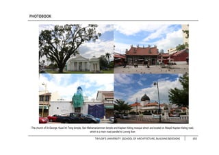 TAYLOR’S UNIVERSITY [SCHOOL OF ARCHITECTURE, BUILDING &DESIGN] 102
The church of St George, Kuan Im Teng temple, Seri Mahamariamman temple and Kapitan Keling mosque which are located on Masjid Kapitan Keling road,
which is a main road parallel to Lorong Ikan
 
