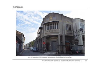 TAYLOR’S UNIVERSITY [SCHOOL OF ARCHITECTURE, BUILDING &DESIGN] 104
Long Yen Association which is situated at the cross junction of Lebuh Melayu and Lorong Ikan.
 