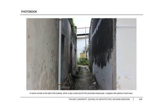 TAYLOR’S UNIVERSITY [SCHOOL OF ARCHITECTURE, BUILDING &DESIGN] 108
A narrow corridor at the side of the building, which is also a back lane for the proximate shophouses, is slippery with patches of wet moss.
 