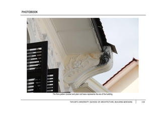 TAYLOR’S UNIVERSITY [SCHOOL OF ARCHITECTURE, BUILDING &DESIGN] 110
The flora pattern bracket and plain roof eave represents the era of the building.
 