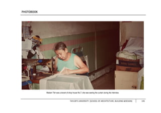 TAYLOR’S UNIVERSITY [SCHOOL OF ARCHITECTURE, BUILDING &DESIGN] 145
Madam Teh was a tenant of shop house No.7; she was sewing the curtain during the interview.
 