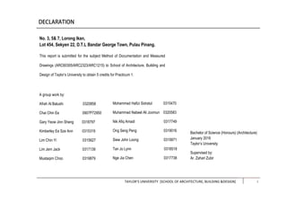 TAYLOR’S UNIVERSITY [SCHOOL OF ARCHITECTURE, BUILDING &DESIGN] i
No. 3, 5& 7, Lorong Ikan,
Lot 454, Sekyen 22, D.T.L Bandar George Town, Pulau Pinang.
This report is submitted for the subject Method of Documentation and Measured
Drawings (ARC60305/ARC2323/ARC1215) to School of Architecture, Building and
Design of Taylor’s University to obtain 5 credits for Practicum 1.
A group work by:
Afrah Al Balushi 0320858
Chai Chin Ee 0907P72950
Gary Yeow Jinn Sheng 0318797
Kimberley Ee Sze Ann 0315319
Lim Chin Yi 0315627
Lim Jern Jack 0317139
Mustaqim Choo 0319879
Mohammad Hafizi Sidratul 0315470
Muhammad Nabeel Ali Joomun 0320583
Nik Afiq Amadi 0317749
Ong Seng Peng 0319016
Siew John Loong 0315871
Tan Jo Lynn 0318518
Nge Jia Chen 0317738
Bachelor of Science (Honours) (Architecture)
January 2016
Taylor’s University
Supervised by:
Ar. Zahari Zubir
 