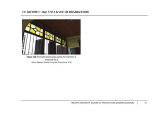 TAYLOR’S UNIVERSITY [SCHOOL OF ARCHITECTURE, BUILDING &DESIGN] 34
Figure 3.28: Illuminated stained glass panels of the bedroom of
shophouse No.3
(Source: Measured Drawing Lorong Ikan, Penang Group, 2016)
 