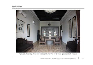 TAYLOR’S UNIVERSITY [SCHOOL OF ARCHITECTURE, BUILDING &DESIGN] 114
Shophouse No.3 has a vintage Chinese screen instead of a hall partition where the light fades as it goes deeper into the inner space.
 