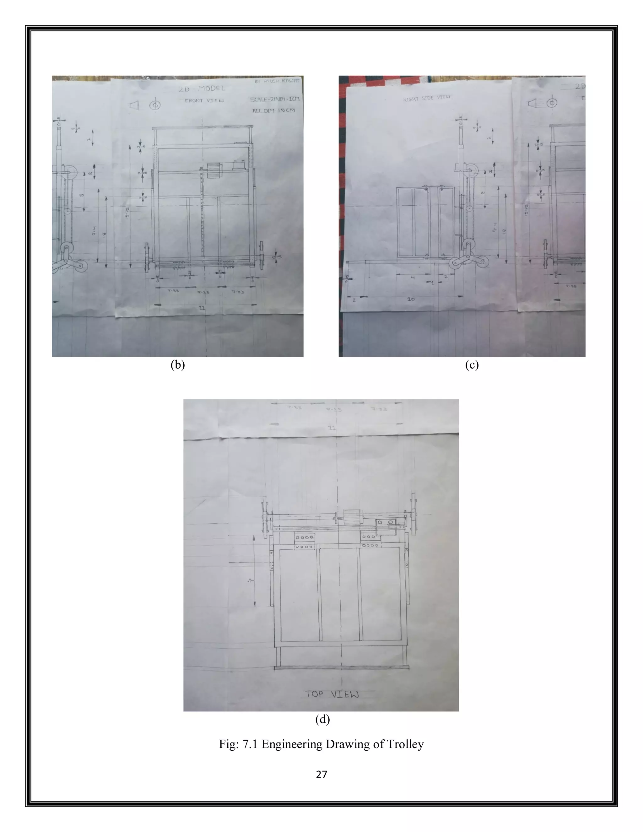 27
(b) (c)
(d)
Fig: 7.1 Engineering Drawing of Trolley
 