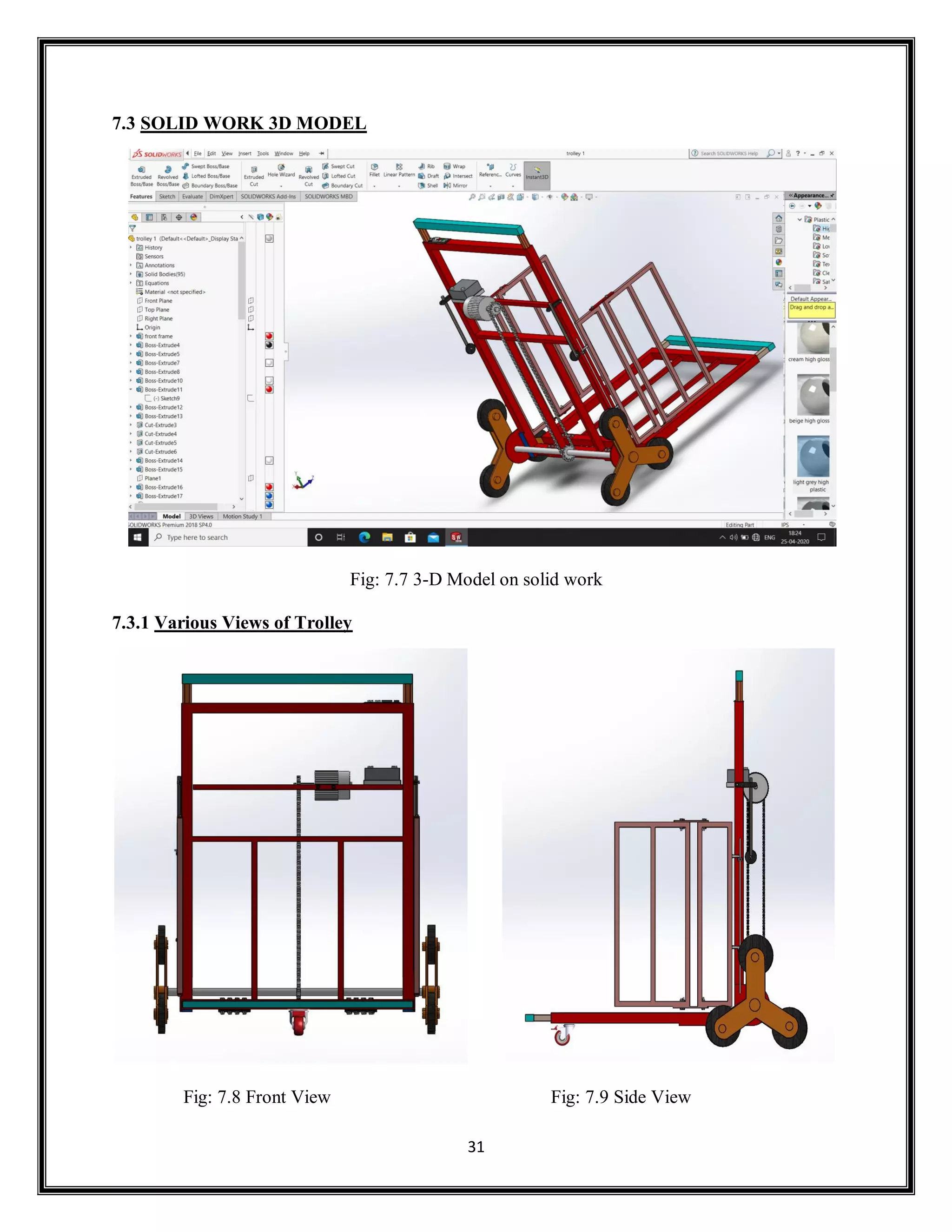 31
7.3 SOLID WORK 3D MODEL
Fig: 7.7 3-D Model on solid work
7.3.1 Various Views of Trolley
Fig: 7.8 Front View Fig: 7.9 Side View
 