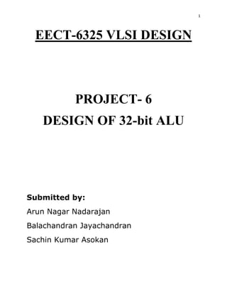 1
EECT-6325 VLSI DESIGN
PROJECT- 6
DESIGN OF 32-bit ALU
Submitted by:
Arun Nagar Nadarajan
Balachandran Jayachandran
Sachin Kumar Asokan
 