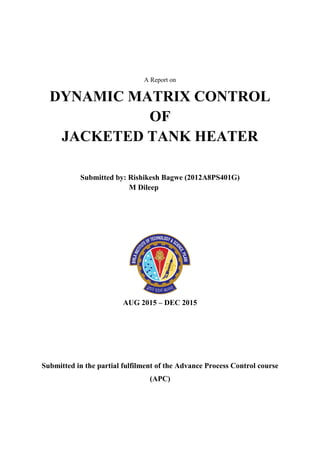A Report on
DYNAMIC MATRIX CONTROL
OF
JACKETED TANK HEATER
Submitted by: Rishikesh Bagwe (2012A8PS401G)
M Dileep
AUG 2015 – DEC 2015
Submitted in the partial fulfilment of the Advance Process Control course
(APC)
 