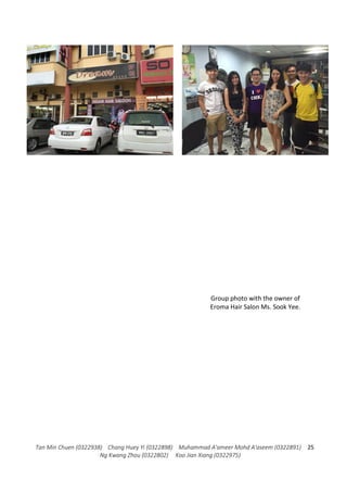 Tan Min Chuen (0322938) Chang Huey Yi (0322898) Muhammad A'ameer Mohd A'aseem (0322891)
Ng Kwang Zhou (0322802) Koo Jian Xiang (0322975)
25
Group photo with the owner of
Eroma Hair Salon Ms. Sook Yee.
 