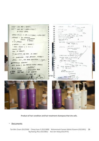 Tan Min Chuen (0322938) Chang Huey Yi (0322898) Muhammad A'ameer Mohd A'aseem (0322891)
Ng Kwang Zhou (0322802) Koo Jian Xiang (0322975)
29
- Documents
Interior view, tools for cutting hair.
Product of hair condition and hair treatment shampoos that she sells.
 