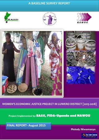Melody Niwamanya
Project Implemented by: EASSI, FIDA-Uganda and NAWOU
WOMEN’S ECONOMIC JUSTICE PROJECT IN LUWERO DISTRICT [2015-2018]
A BASELINE SURVEY REPORT
FINAL REPORT- August 2015
 