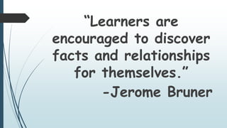“Learners are
encouraged to discover
facts and relationships
for themselves.”
-Jerome Bruner
 