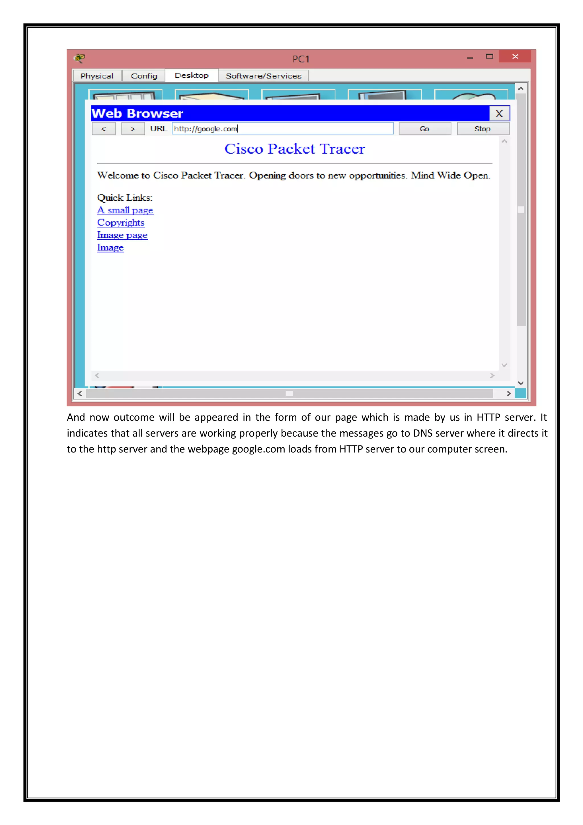And now outcome will be appeared in the form of our page which is made by us in HTTP server. It
indicates that all servers are working properly because the messages go to DNS server where it directs it
to the http server and the webpage google.com loads from HTTP server to our computer screen.
 
