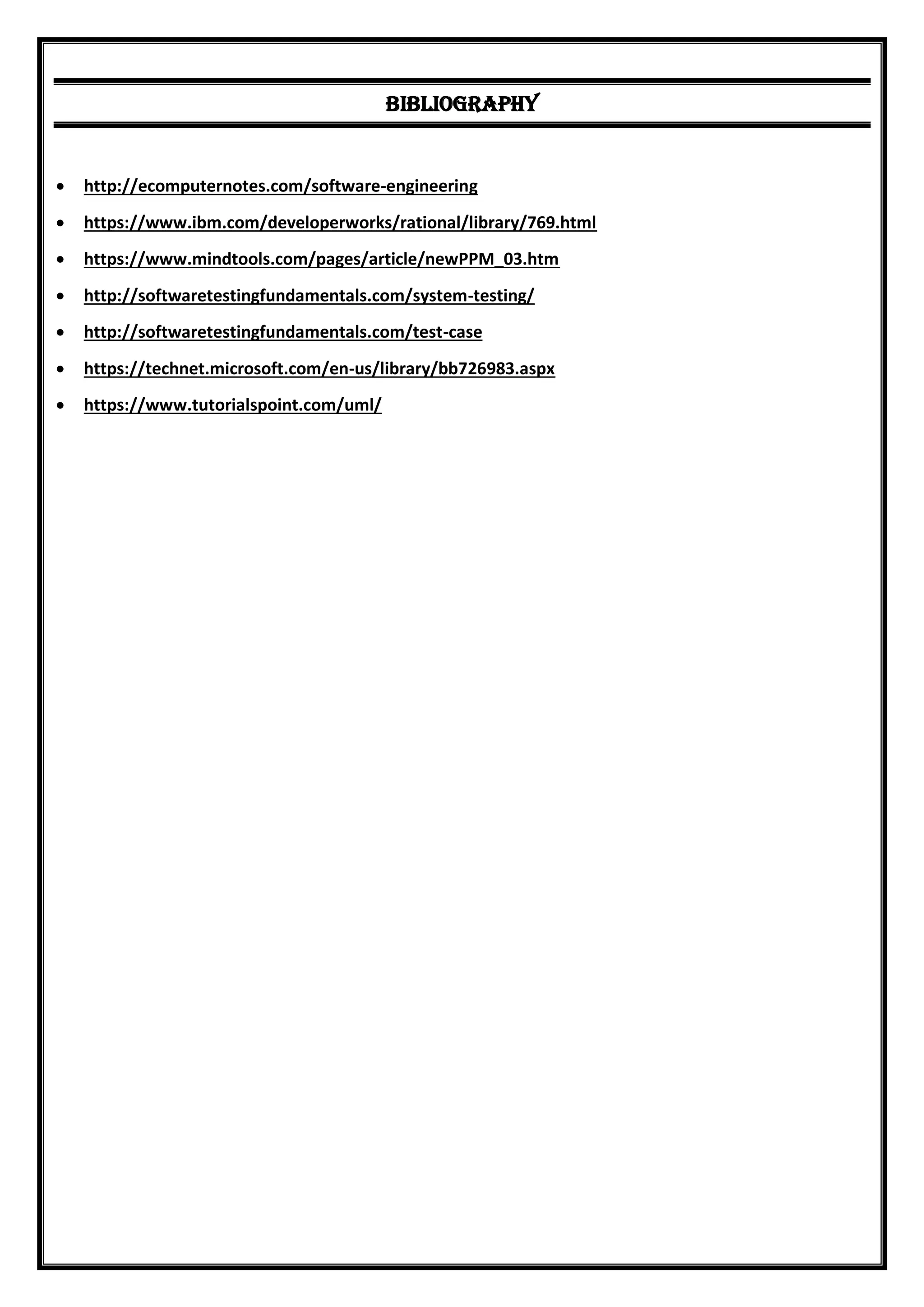 Bibliography
 http://ecomputernotes.com/software-engineering
 https://www.ibm.com/developerworks/rational/library/769.html
 https://www.mindtools.com/pages/article/newPPM_03.htm
 http://softwaretestingfundamentals.com/system-testing/
 http://softwaretestingfundamentals.com/test-case
 https://technet.microsoft.com/en-us/library/bb726983.aspx
 https://www.tutorialspoint.com/uml/
 